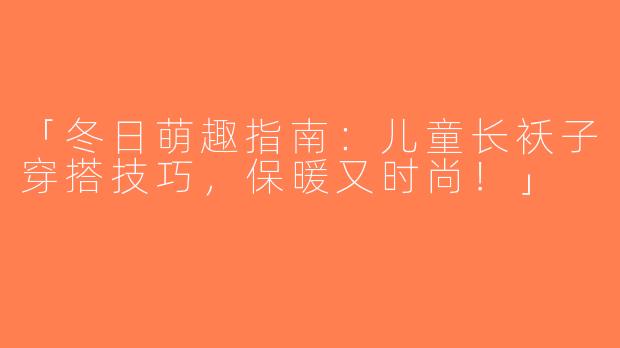 「冬日萌趣指南：儿童长袄子穿搭技巧，保暖又时尚！」