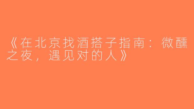 《在北京找酒搭子指南：微醺之夜，遇见对的人》