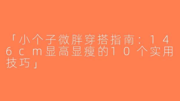 「小个子微胖穿搭指南：146cm显高显瘦的10个实用技巧」