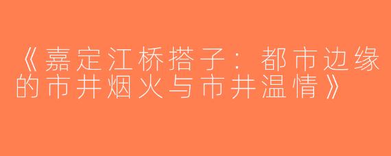 《嘉定江桥搭子：都市边缘的市井烟火与市井温情》