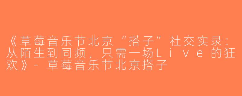 《草莓音乐节北京“搭子”社交实录：从陌生到同频，只需一场Live的狂欢》-草莓音乐节北京搭子