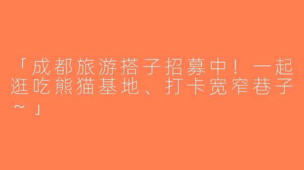 「成都旅游搭子招募中！一起逛吃熊猫基地、打卡宽窄巷子～」