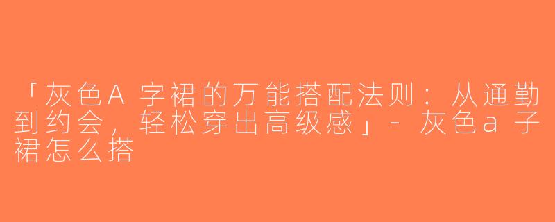「灰色A字裙的万能搭配法则：从通勤到约会，轻松穿出高级感」-灰色a子裙怎么搭
