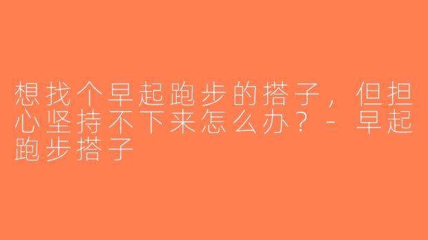 想找个早起跑步的搭子，但担心坚持不下来怎么办？-早起跑步搭子