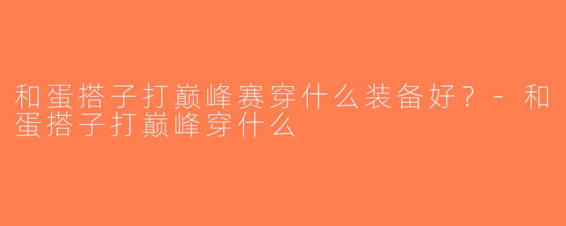 和蛋搭子打巅峰赛穿什么装备好？-和蛋搭子打巅峰穿什么