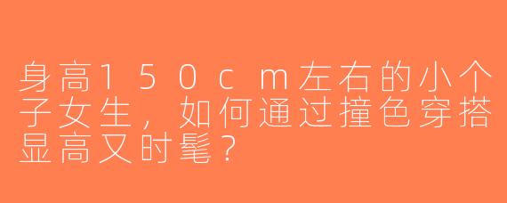 身高150cm左右的小个子女生，如何通过撞色穿搭显高又时髦？