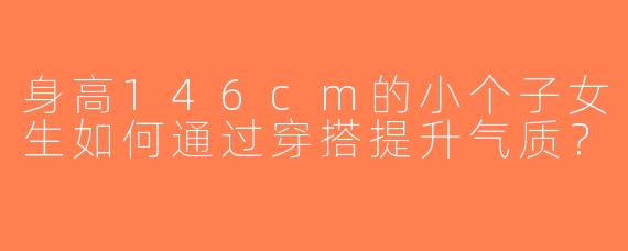 身高146cm的小个子女生如何通过穿搭提升气质？