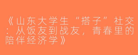 《山东大学生“搭子”社交：从饭友到战友，青春里的陪伴经济学》