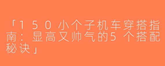 「150小个子机车穿搭指南：显高又帅气的5个搭配秘诀」