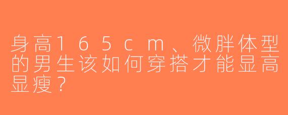 身高165cm、微胖体型的男生该如何穿搭才能显高显瘦？
