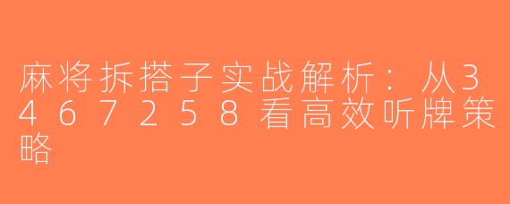 麻将拆搭子实战解析：从3467258看高效听牌策略