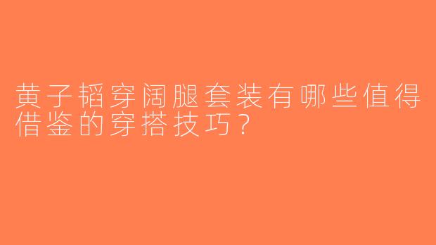 黄子韬穿阔腿套装有哪些值得借鉴的穿搭技巧？