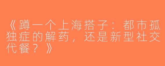 《蹲一个上海搭子：都市孤独症的解药，还是新型社交代餐？》