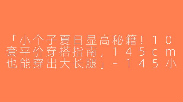 「小个子夏日显高秘籍！10套平价穿搭指南，145cm也能穿出大长腿」-145小个子穿搭夏平价