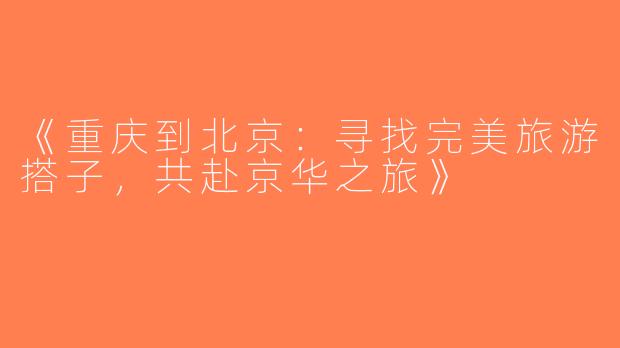 《重庆到北京：寻找完美旅游搭子，共赴京华之旅》