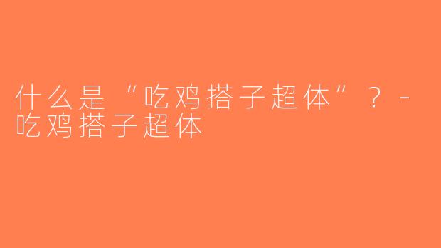 什么是“吃鸡搭子超体”？-吃鸡搭子超体