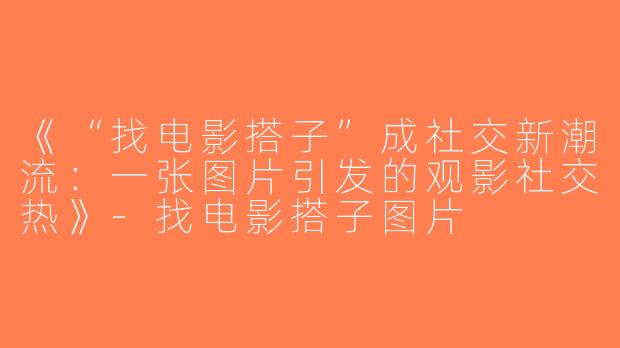 《“找电影搭子”成社交新潮流：一张图片引发的观影社交热》-找电影搭子图片
