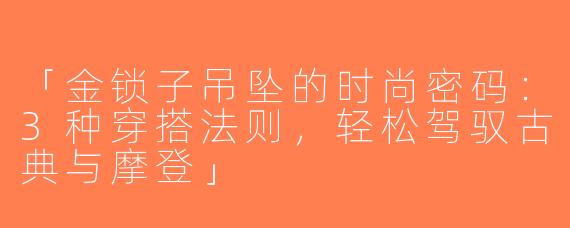 「金锁子吊坠的时尚密码：3种穿搭法则，轻松驾驭古典与摩登」