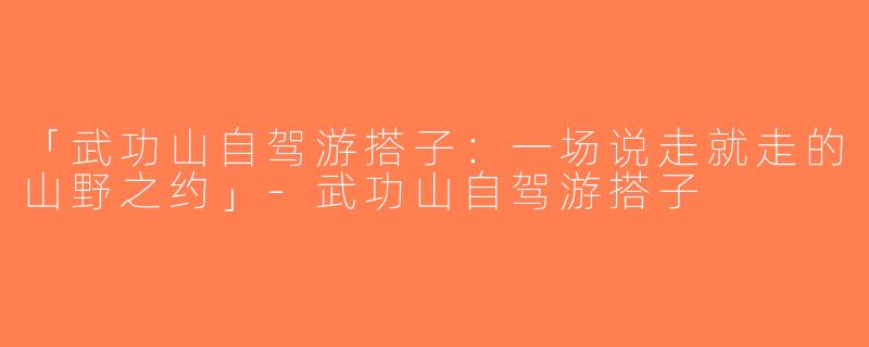 「武功山自驾游搭子：一场说走就走的山野之约」-武功山自驾游搭子