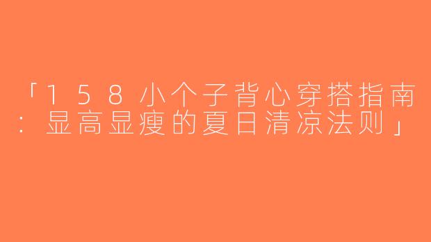 「158小个子背心穿搭指南：显高显瘦的夏日清凉法则」