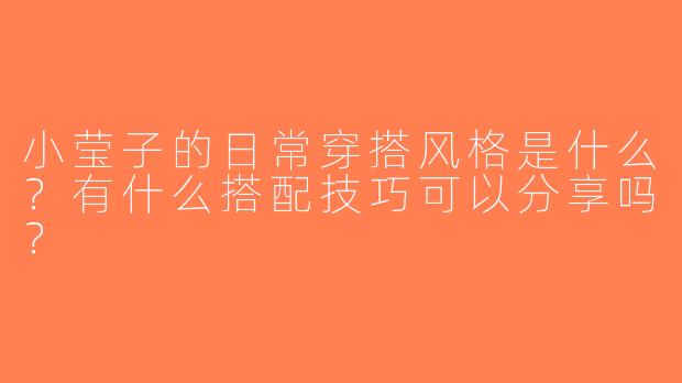 小莹子的日常穿搭风格是什么？有什么搭配技巧可以分享吗？