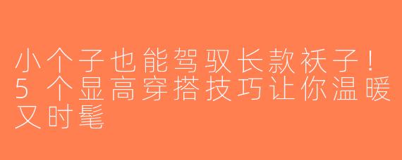 小个子也能驾驭长款袄子！5个显高穿搭技巧让你温暖又时髦