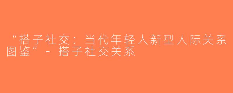 “搭子社交：当代年轻人新型人际关系图鉴”-搭子社交关系