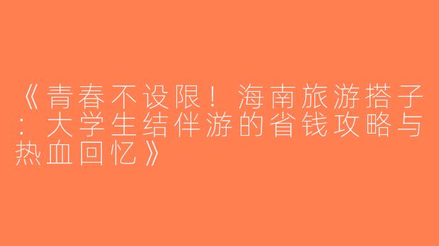 《青春不设限！海南旅游搭子：大学生结伴游的省钱攻略与热血回忆》