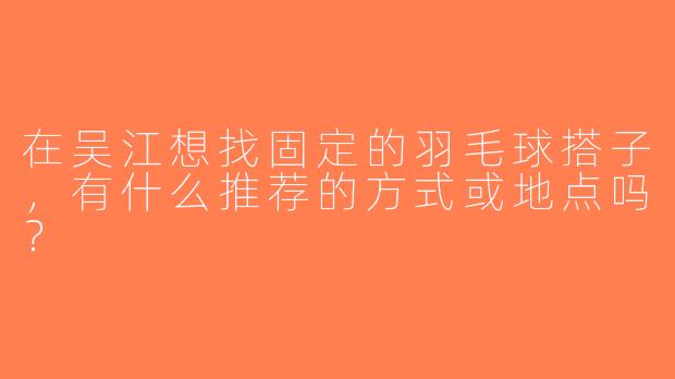 在吴江想找固定的羽毛球搭子，有什么推荐的方式或地点吗？