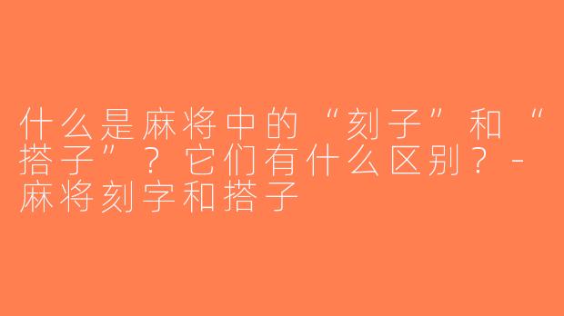 什么是麻将中的“刻子”和“搭子”？它们有什么区别？-麻将刻字和搭子