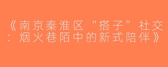 《南京秦淮区“搭子”社交：烟火巷陌中的新式陪伴》