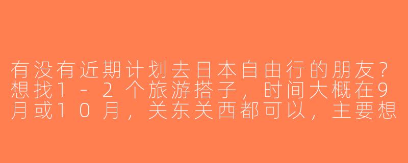 有没有近期计划去日本自由行的朋友？想找1-2个旅游搭子，时间大概在9月或10月，关东关西都可以，主要想一起拼交通住宿、打卡景点，也能互相拍照～希望性格随和好沟通，行程可商量！-找日本旅游搭子