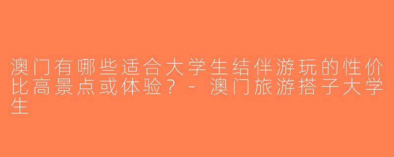 澳门有哪些适合大学生结伴游玩的性价比高景点或体验？-澳门旅游搭子大学生