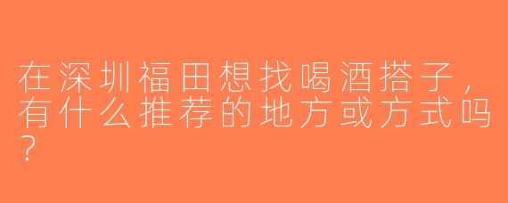 在深圳福田想找喝酒搭子，有什么推荐的地方或方式吗？