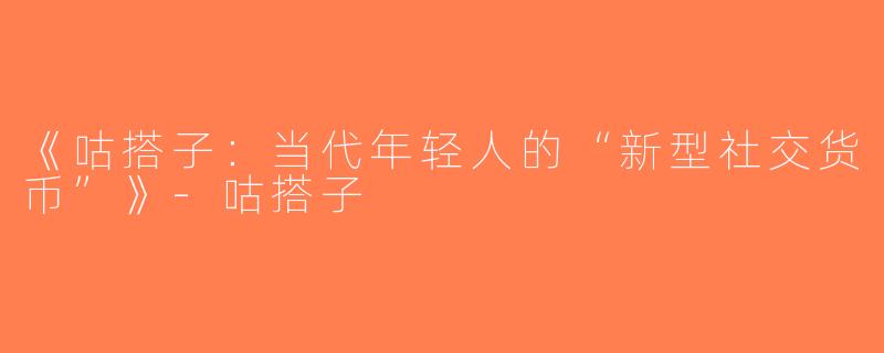 《咕搭子：当代年轻人的“新型社交货币”》-咕搭子