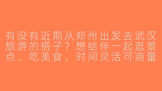 有没有近期从郑州出发去武汉旅游的搭子？想结伴一起逛景点、吃美食，时间灵活可商量！-郑州到武汉旅游搭子