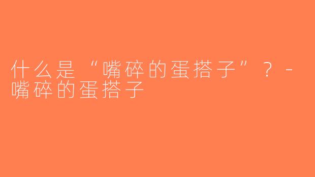 什么是“嘴碎的蛋搭子”？-嘴碎的蛋搭子