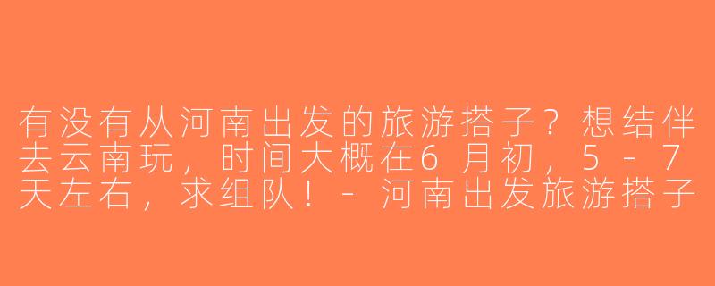 有没有从河南出发的旅游搭子？想结伴去云南玩，时间大概在6月初，5-7天左右，求组队！-河南出发旅游搭子