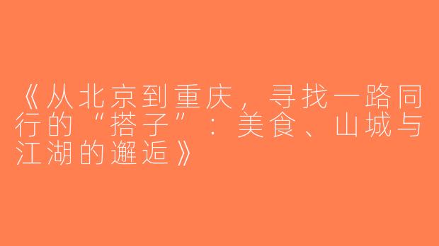 《从北京到重庆，寻找一路同行的“搭子”：美食、山城与江湖的邂逅》