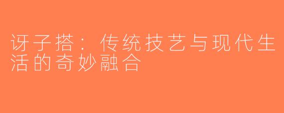 讶子搭:传统技艺与现代生活的奇妙融合