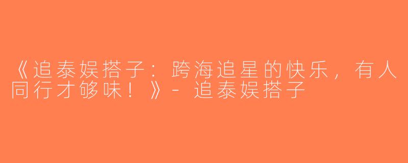 《追泰娱搭子：跨海追星的快乐，有人同行才够味！》-追泰娱搭子
