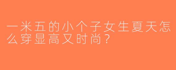 一米五的小个子女生夏天怎么穿显高又时尚？