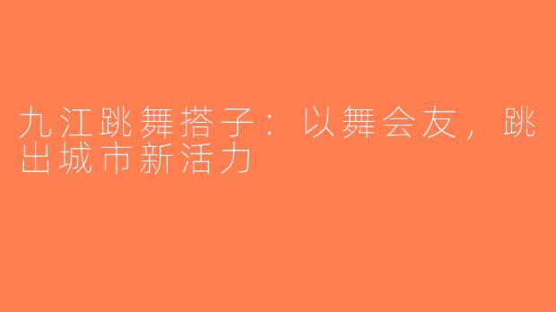 九江跳舞搭子：以舞会友，跳出城市新活力