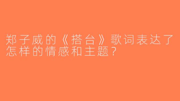 郑子威的《搭台》歌词表达了怎样的情感和主题？