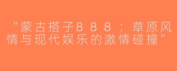 “蒙古搭子888：草原风情与现代娱乐的激情碰撞”