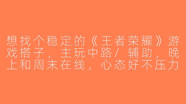想找个稳定的《王者荣耀》游戏搭子，主玩中路/辅助，晚上和周末在线，心态好不压力，有人一起吗？-王者找游戏搭子06