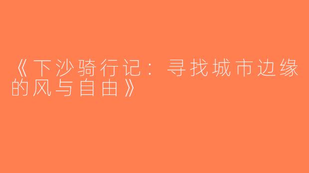 《下沙骑行记：寻找城市边缘的风与自由》