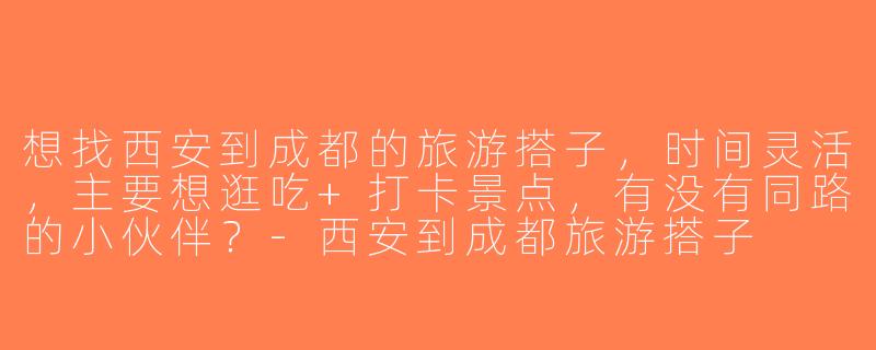 想找西安到成都的旅游搭子，时间灵活，主要想逛吃+打卡景点，有没有同路的小伙伴？-西安到成都旅游搭子