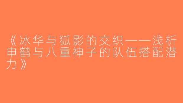 《冰华与狐影的交织——浅析申鹤与八重神子的队伍搭配潜力》
