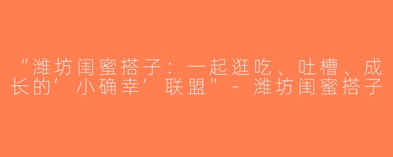 “潍坊闺蜜搭子：一起逛吃、吐槽、成长的‘小确幸’联盟”-潍坊闺蜜搭子